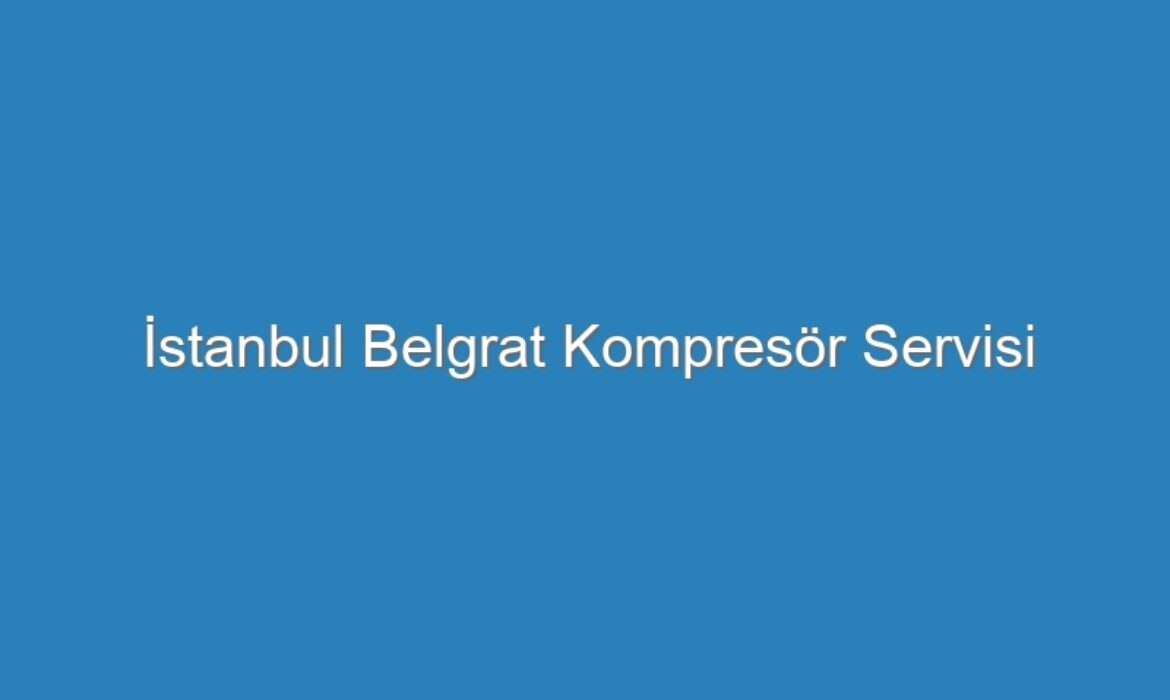 İstanbul Belgrat Kompresör Servisi