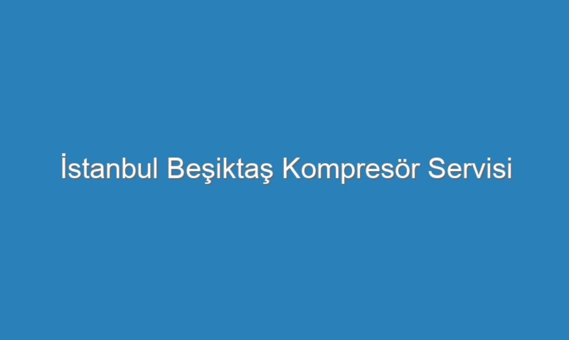 İstanbul Beşiktaş Kompresör Servisi