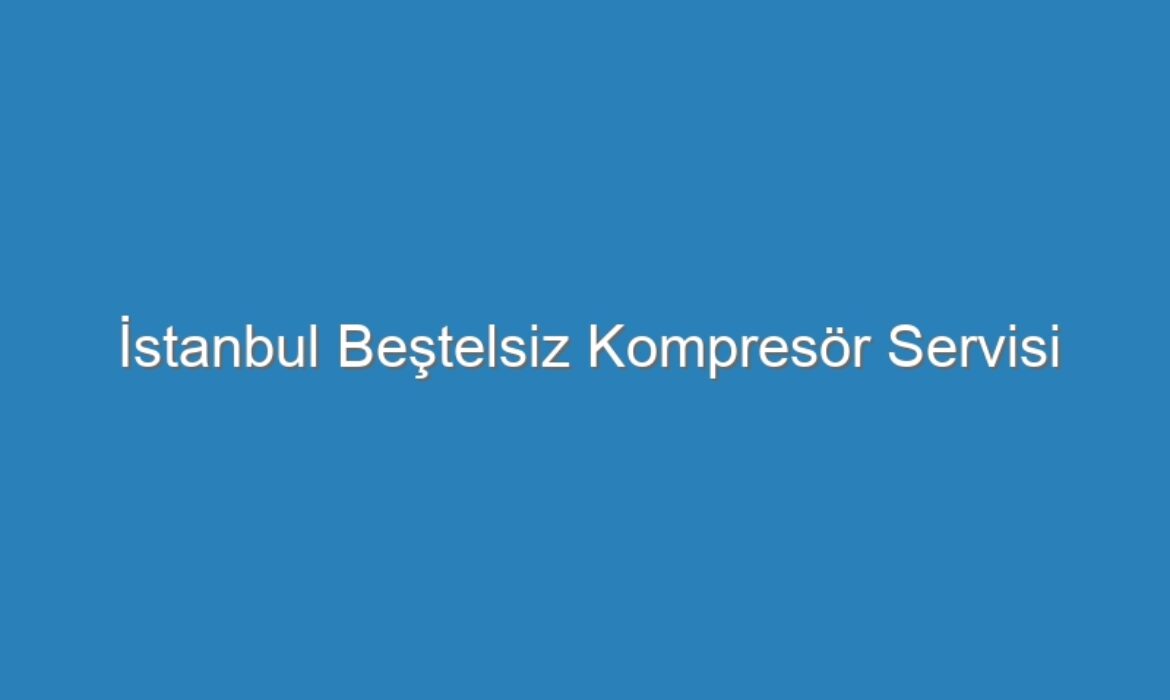 İstanbul Beştelsiz Kompresör Servisi