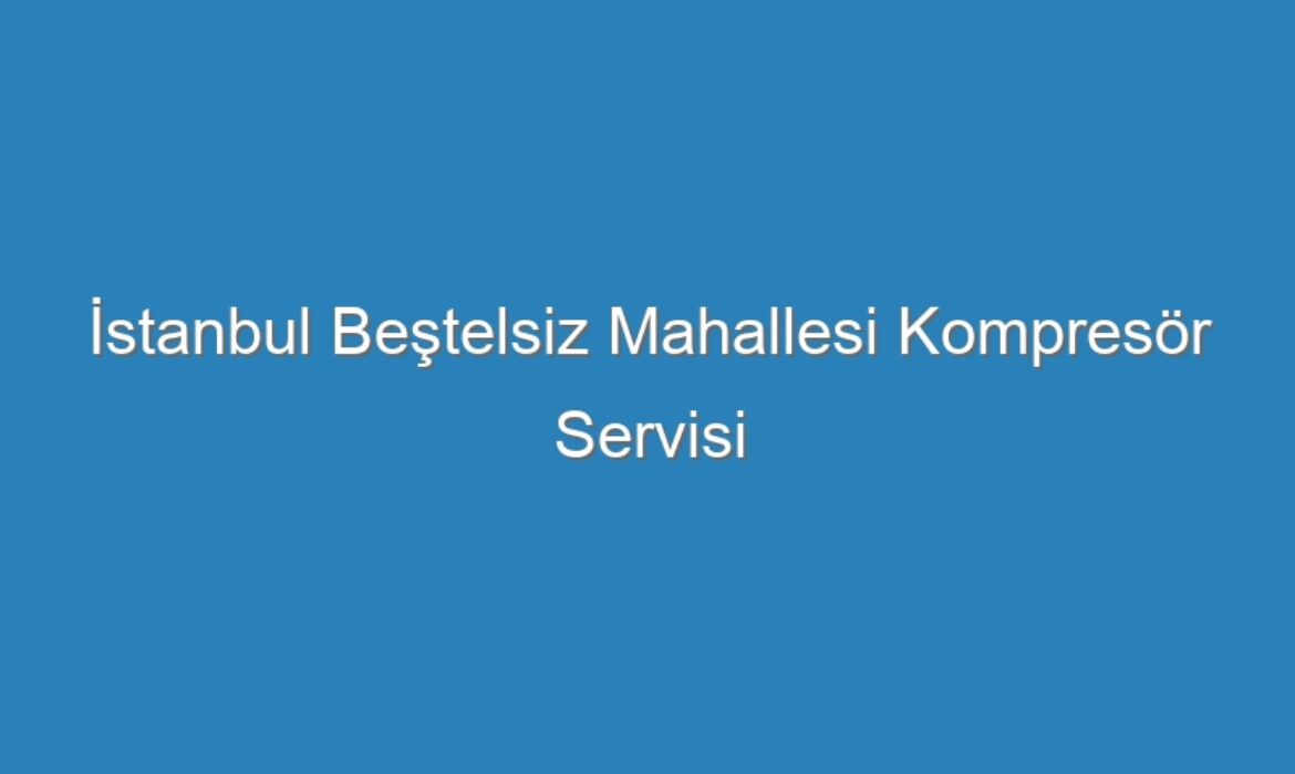 İstanbul Beştelsiz Mahallesi Kompresör Servisi