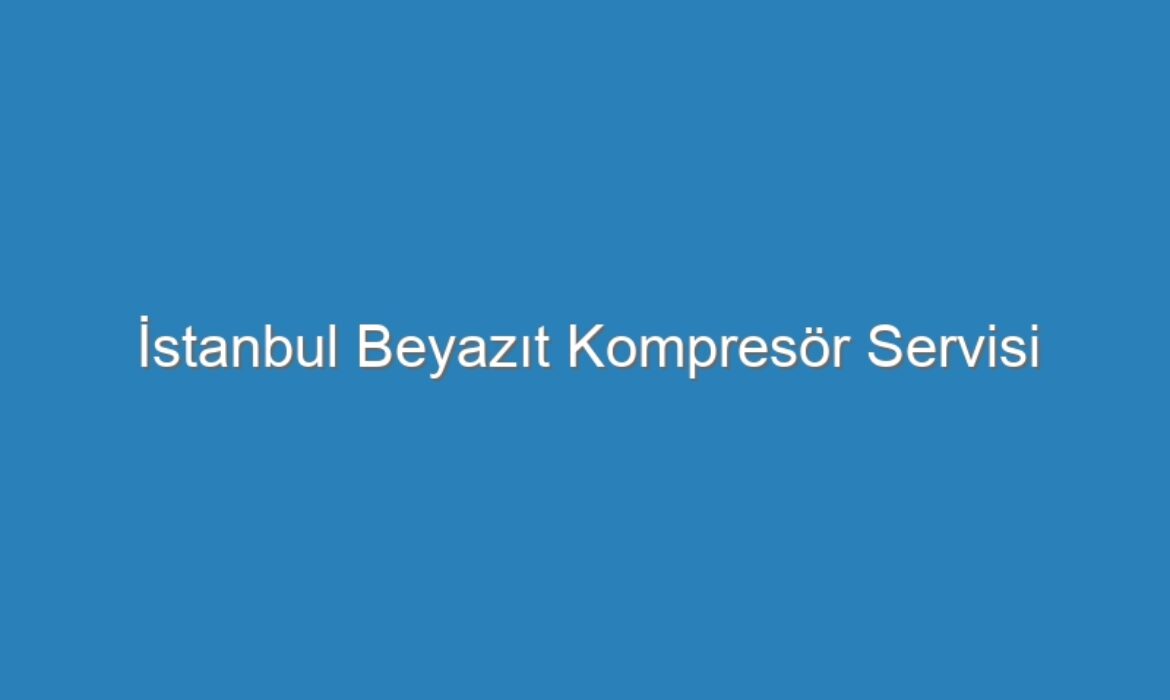 İstanbul Beyazıt Kompresör Servisi