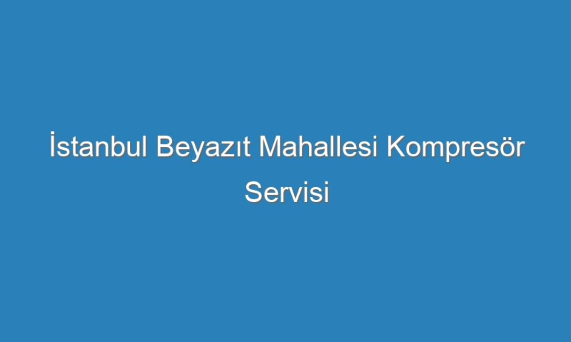 İstanbul Beyazıt Mahallesi Kompresör Servisi