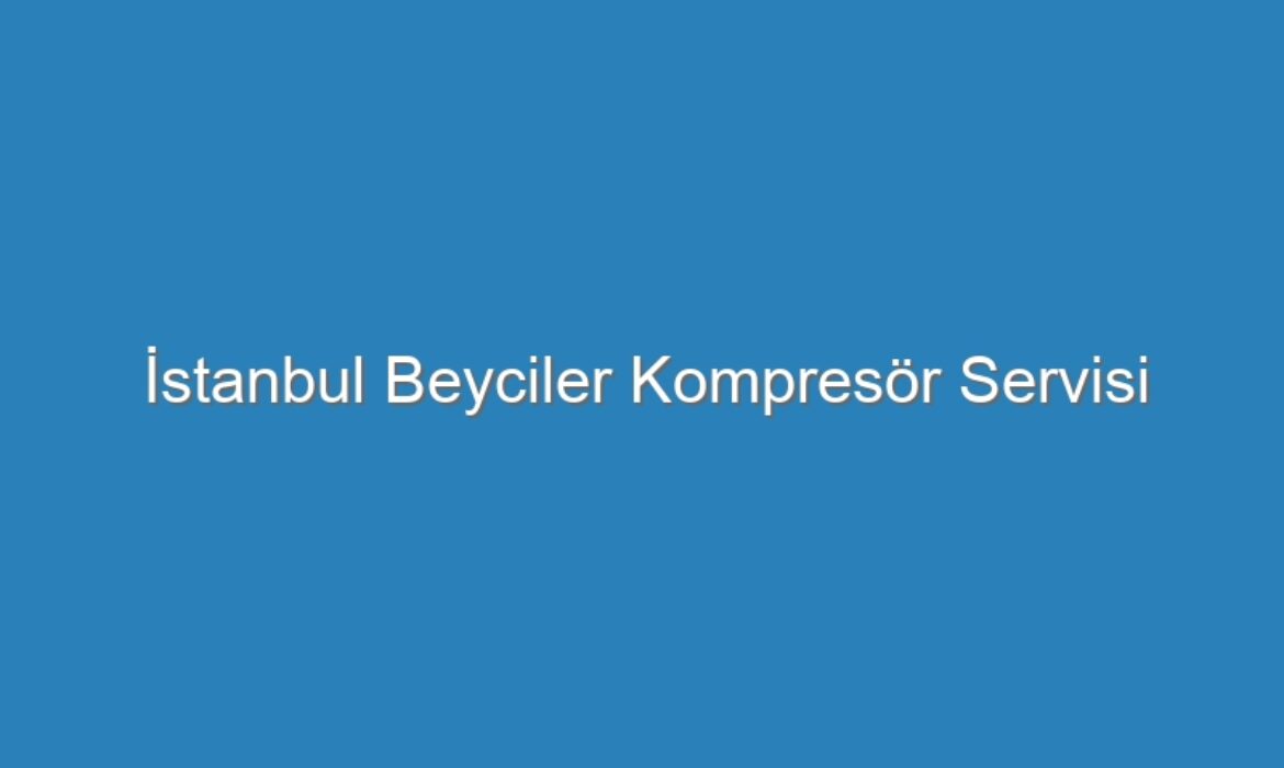 İstanbul Beyciler Kompresör Servisi