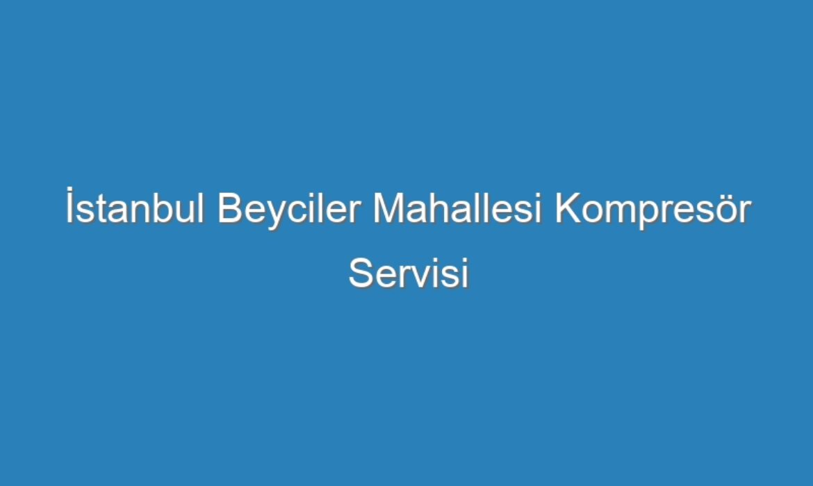 İstanbul Beyciler Mahallesi Kompresör Servisi