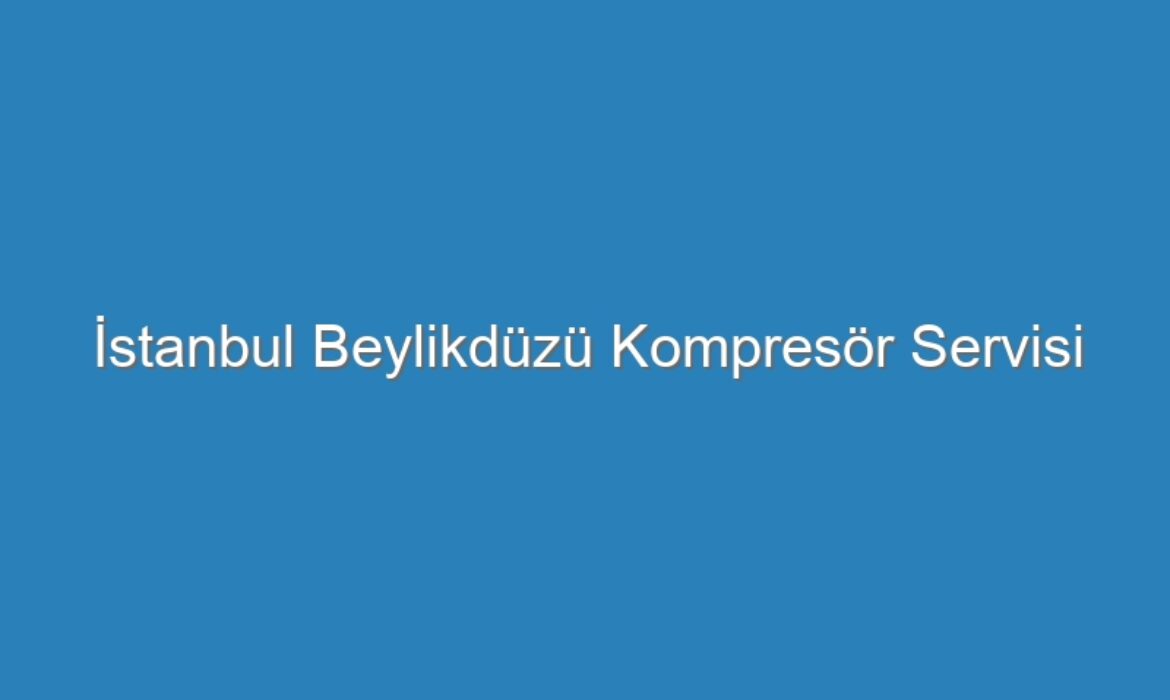 İstanbul Beylikdüzü Kompresör Servisi
