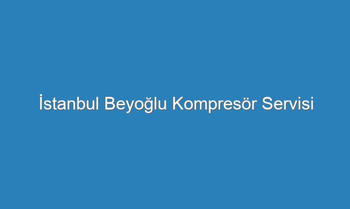 İstanbul Beyoğlu Kompresör Servisi