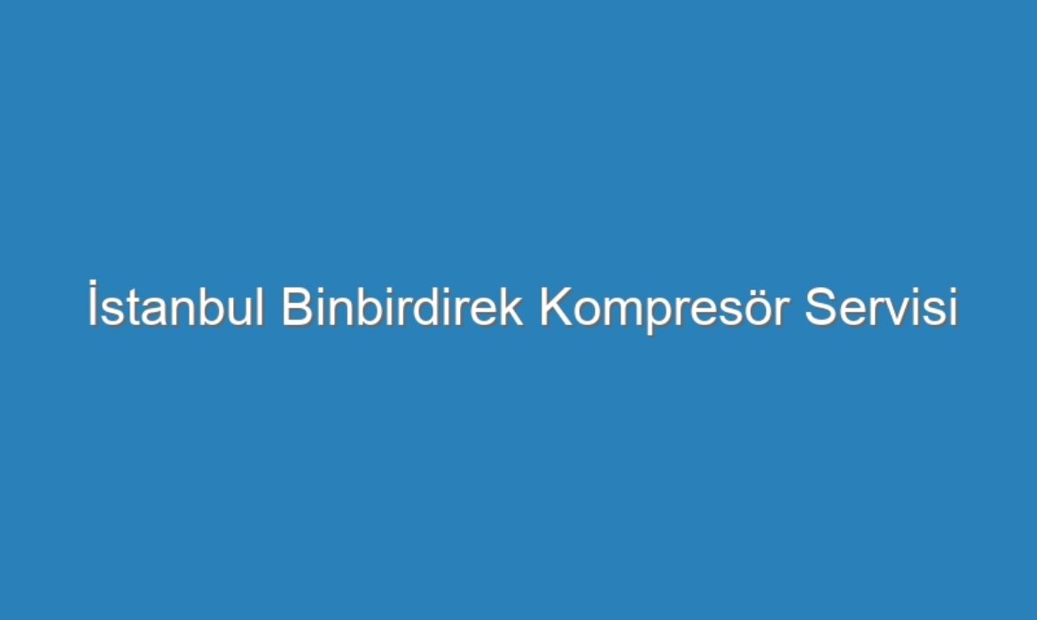 İstanbul Binbirdirek Kompresör Servisi