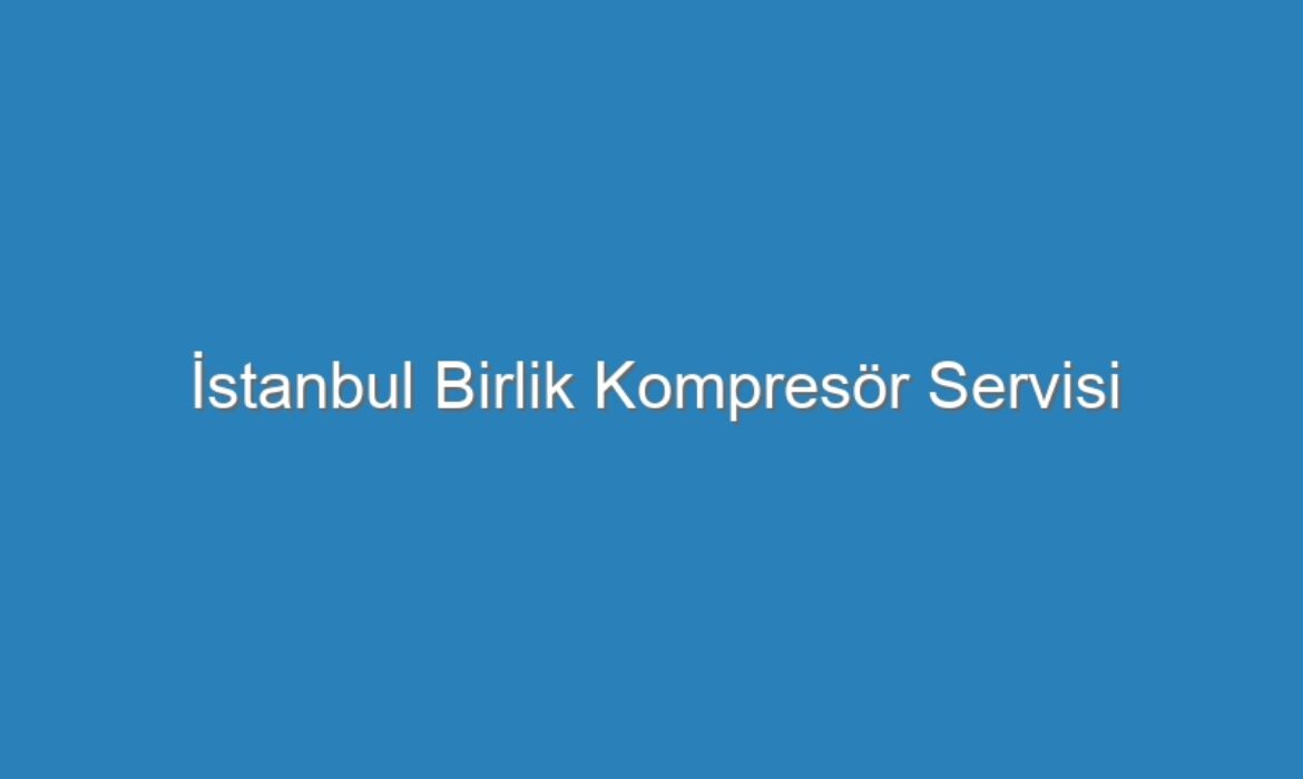 İstanbul Birlik Kompresör Servisi