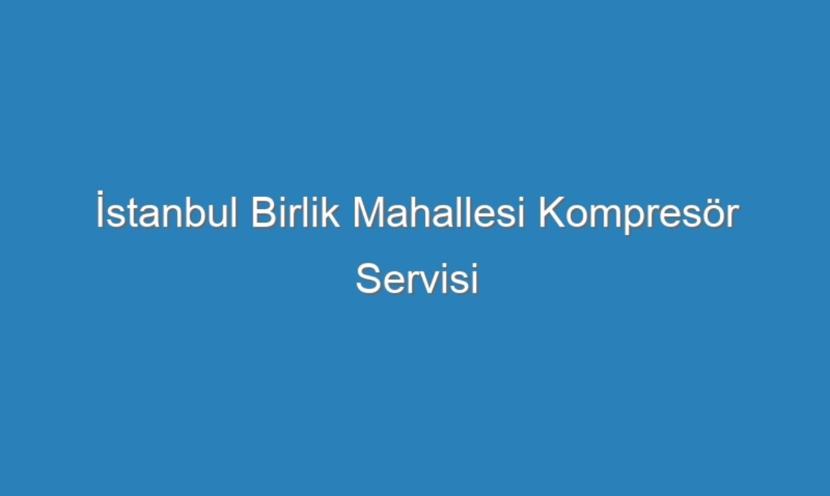 İstanbul Birlik Mahallesi Kompresör Servisi