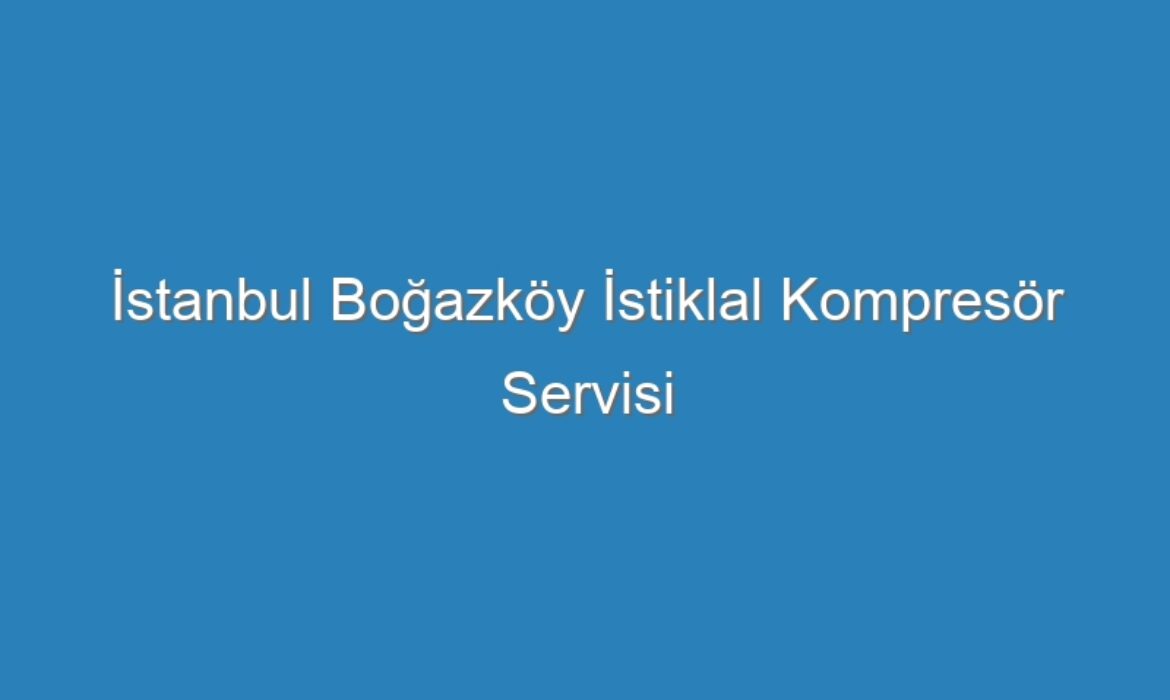 İstanbul Boğazköy İstiklal Kompresör Servisi