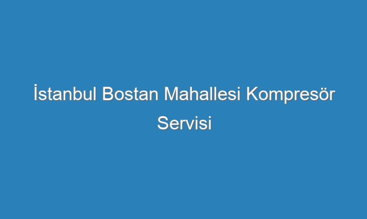 İstanbul Bostan Mahallesi Kompresör Servisi