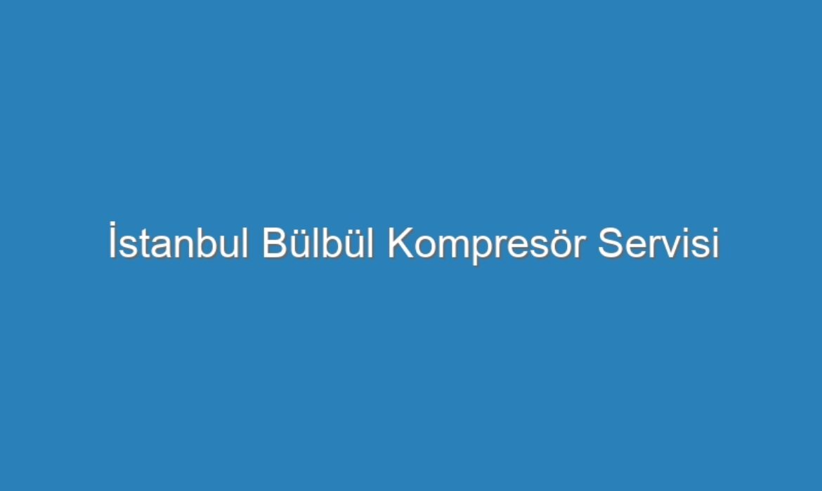 İstanbul Bülbül Kompresör Servisi