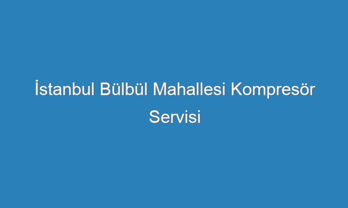 İstanbul Bülbül Mahallesi Kompresör Servisi