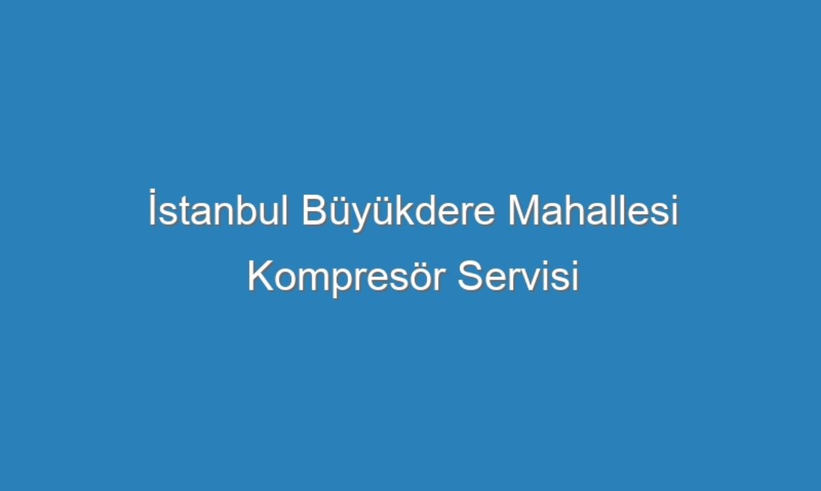 İstanbul Büyükdere Mahallesi Kompresör Servisi