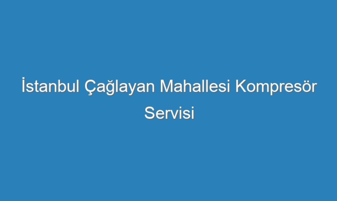 İstanbul Çağlayan Mahallesi Kompresör Servisi
