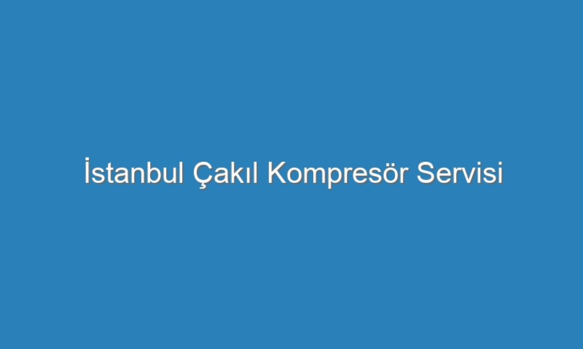 İstanbul Çakıl Kompresör Servisi