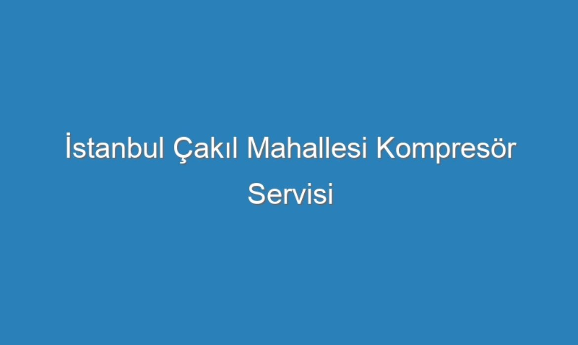 İstanbul Çakıl Mahallesi Kompresör Servisi