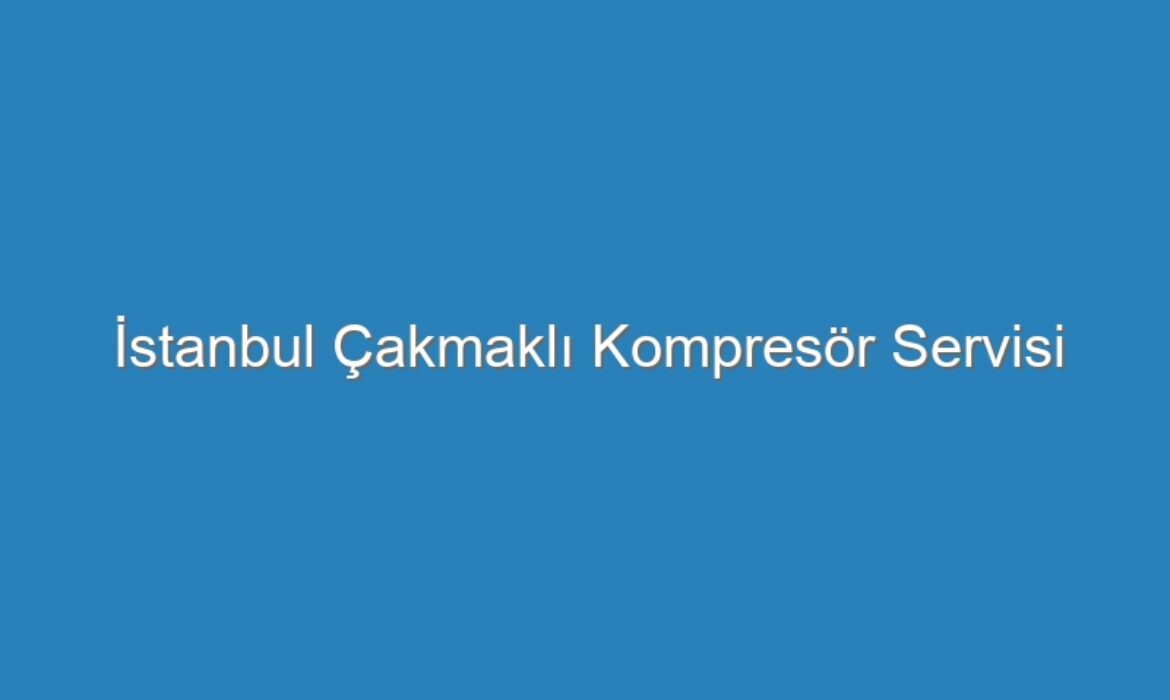 İstanbul Çakmaklı Kompresör Servisi