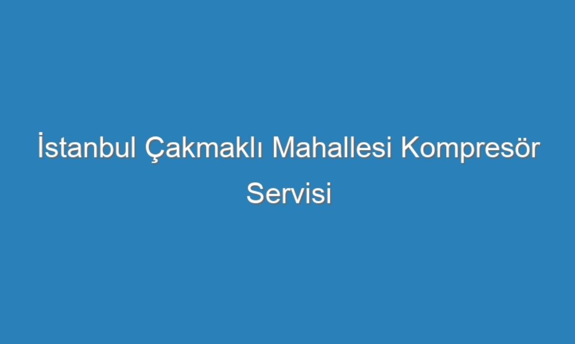 İstanbul Çakmaklı Mahallesi Kompresör Servisi