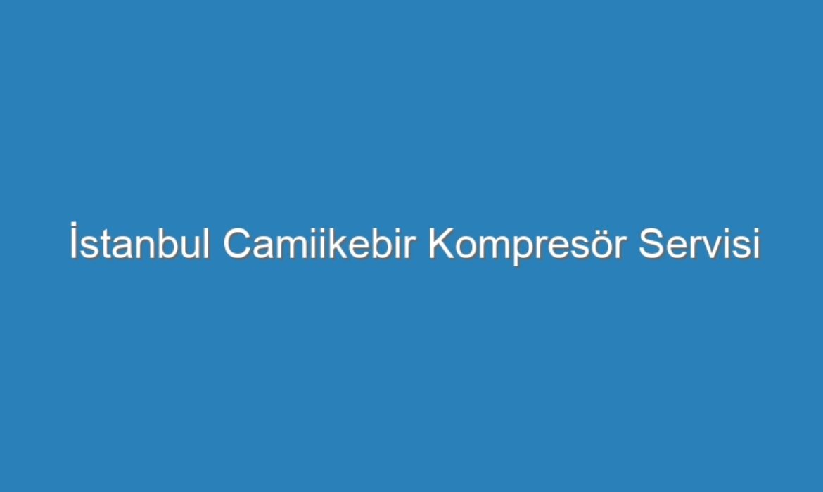 İstanbul Camiikebir Kompresör Servisi