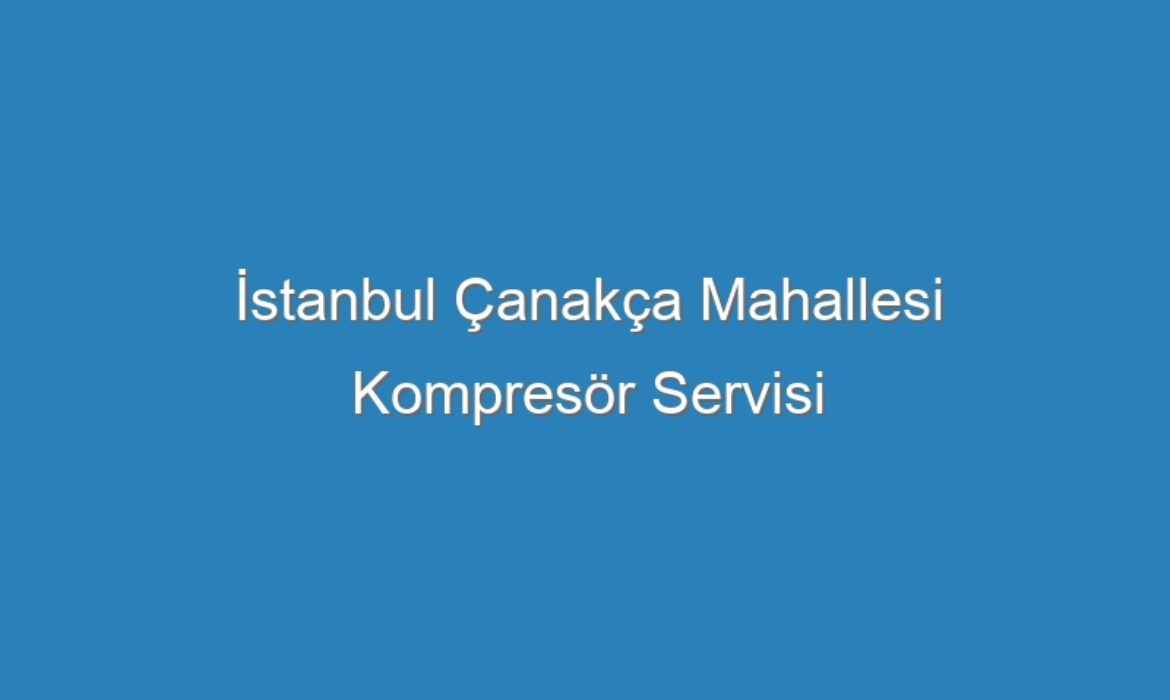 İstanbul Çanakça Mahallesi Kompresör Servisi