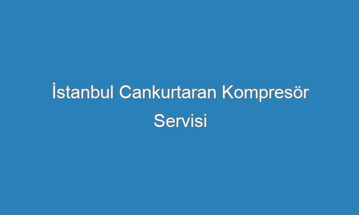 İstanbul Cankurtaran Kompresör Servisi
