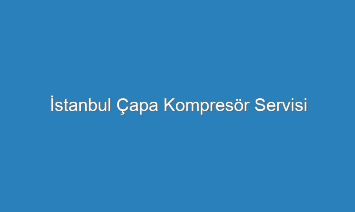 İstanbul Çapa Kompresör Servisi