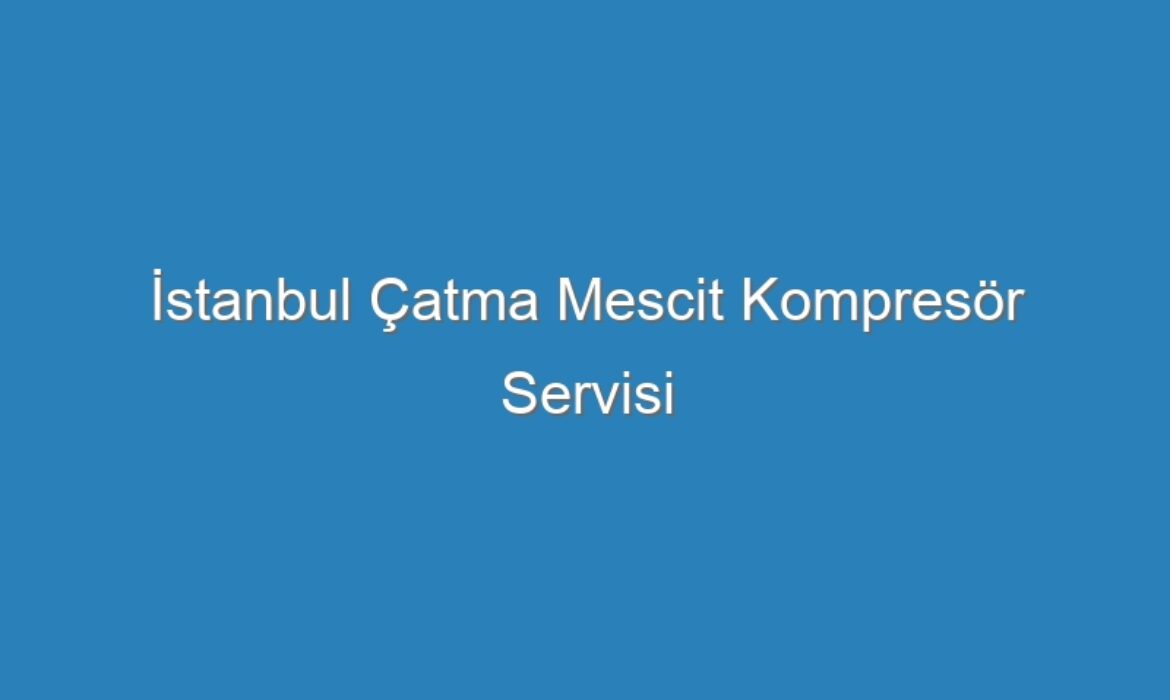İstanbul Çatma Mescit Kompresör Servisi