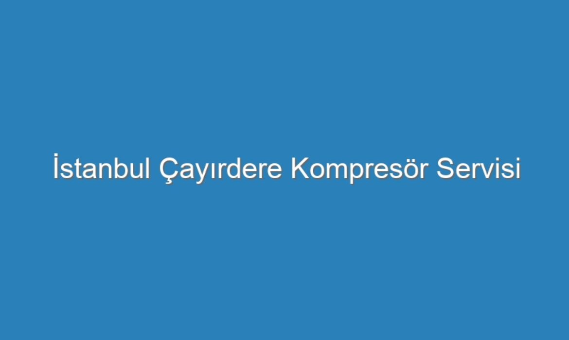 İstanbul Çayırdere Kompresör Servisi