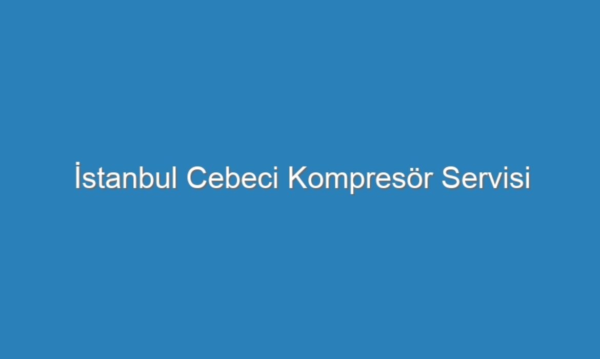 İstanbul Cebeci Kompresör Servisi
