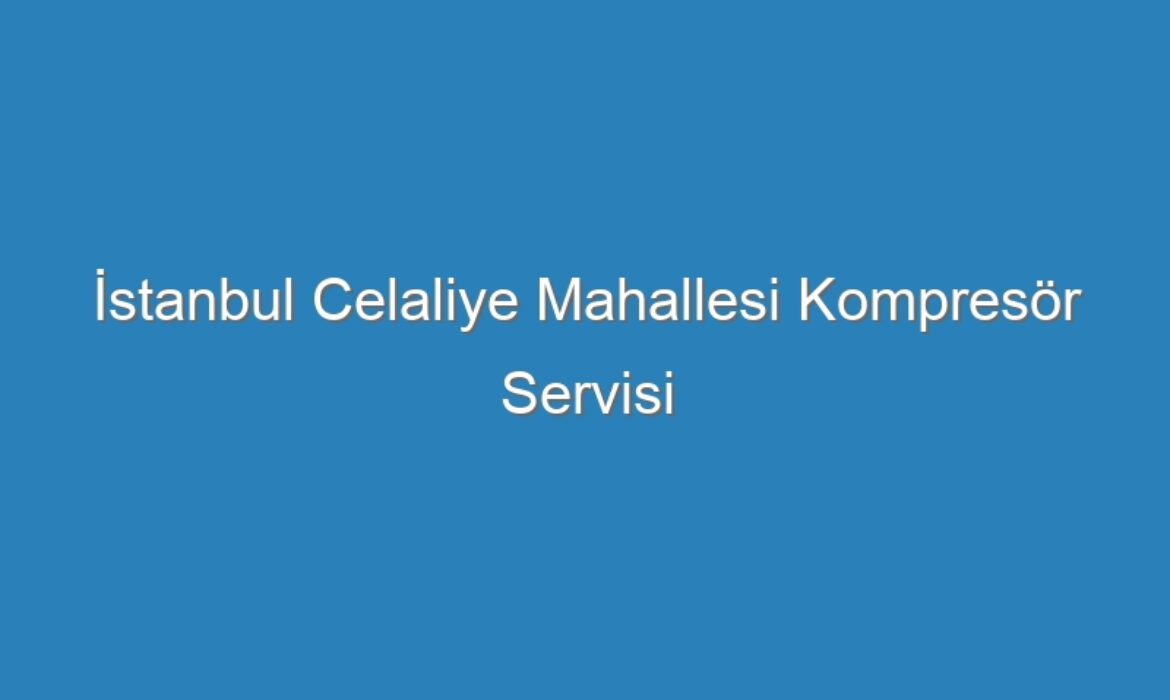 İstanbul Celaliye Mahallesi Kompresör Servisi