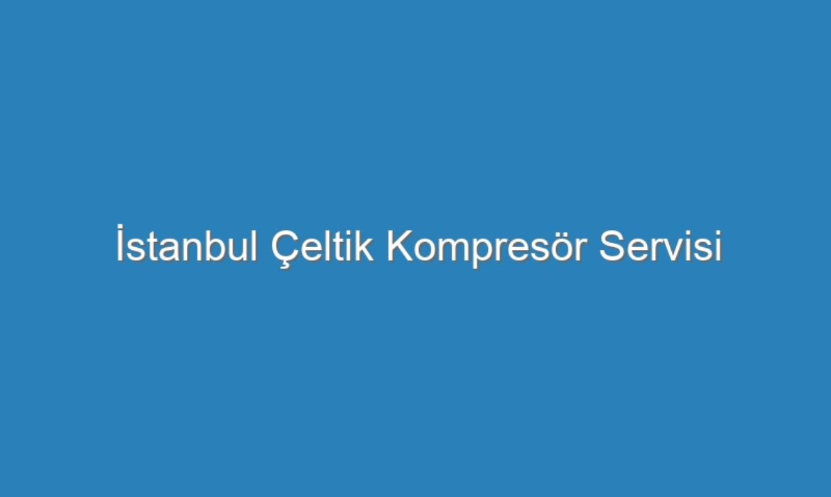 İstanbul Çeltik Kompresör Servisi