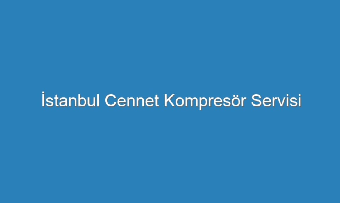 İstanbul Cennet Kompresör Servisi