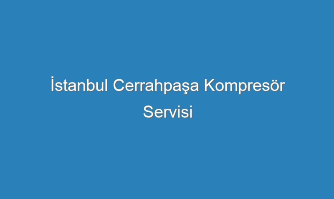 İstanbul Cerrahpaşa Kompresör Servisi