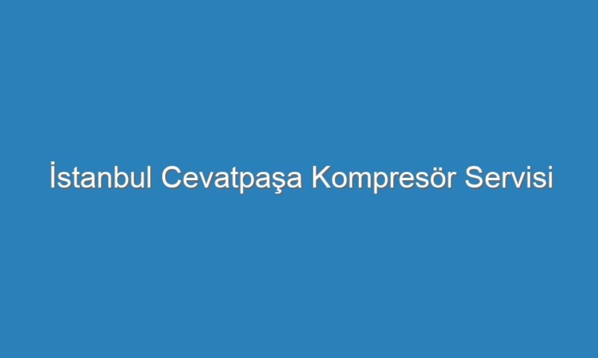 İstanbul Cevatpaşa Kompresör Servisi