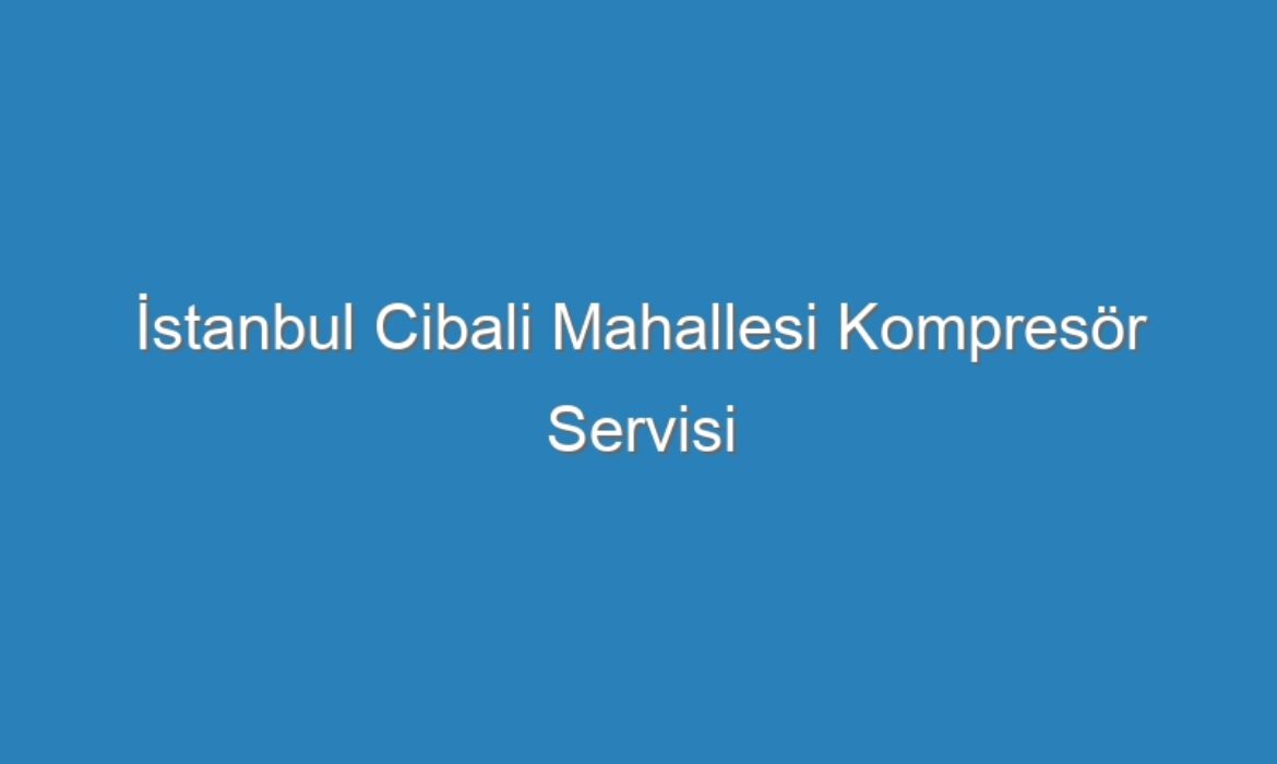 İstanbul Cibali Mahallesi Kompresör Servisi