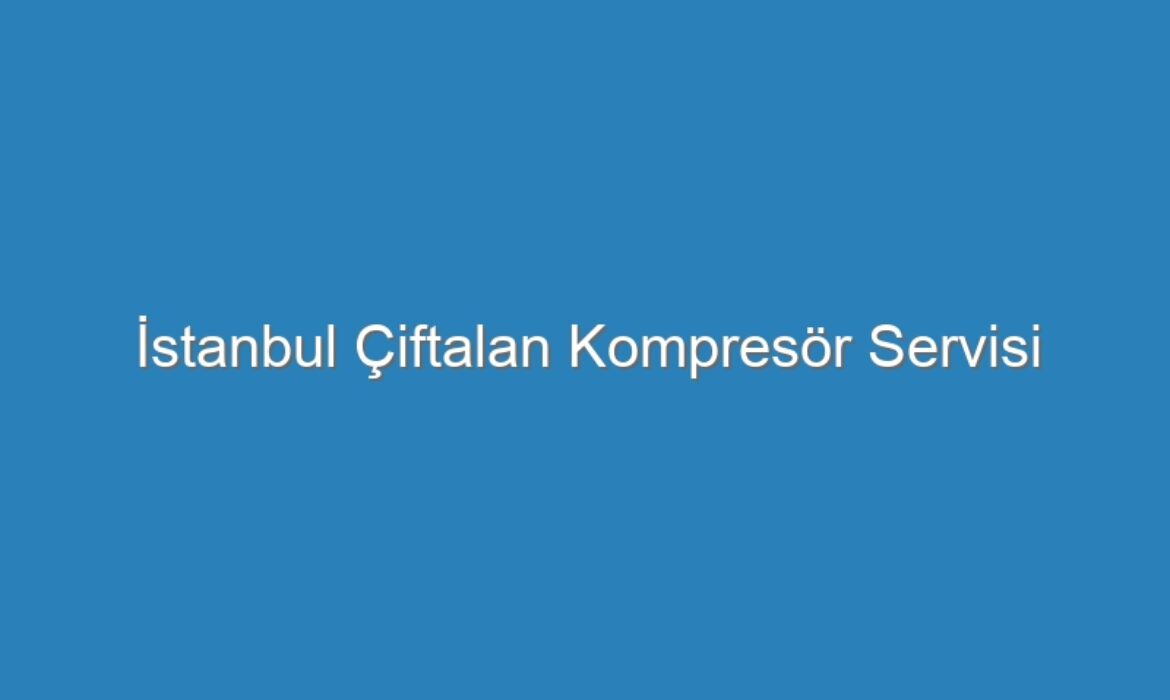 İstanbul Çiftalan Kompresör Servisi