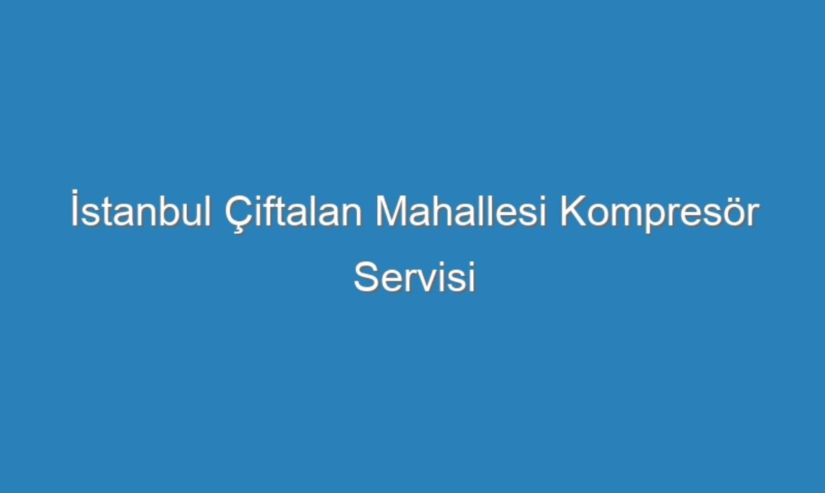 İstanbul Çiftalan Mahallesi Kompresör Servisi