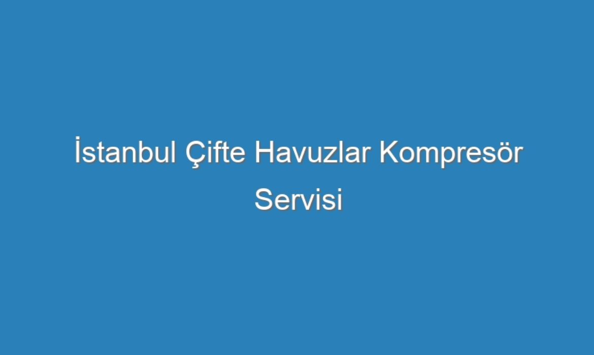 İstanbul Çifte Havuzlar Kompresör Servisi