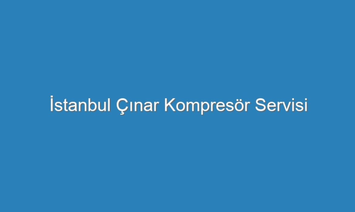 İstanbul Çınar Kompresör Servisi