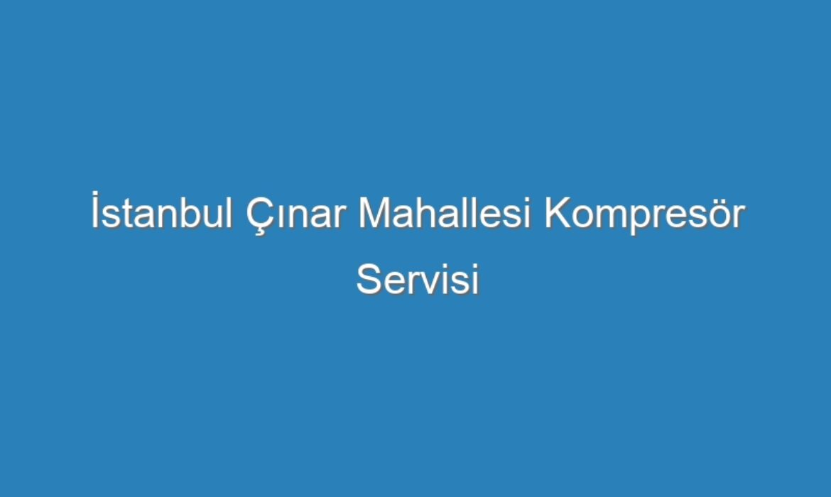 İstanbul Çınar Mahallesi Kompresör Servisi