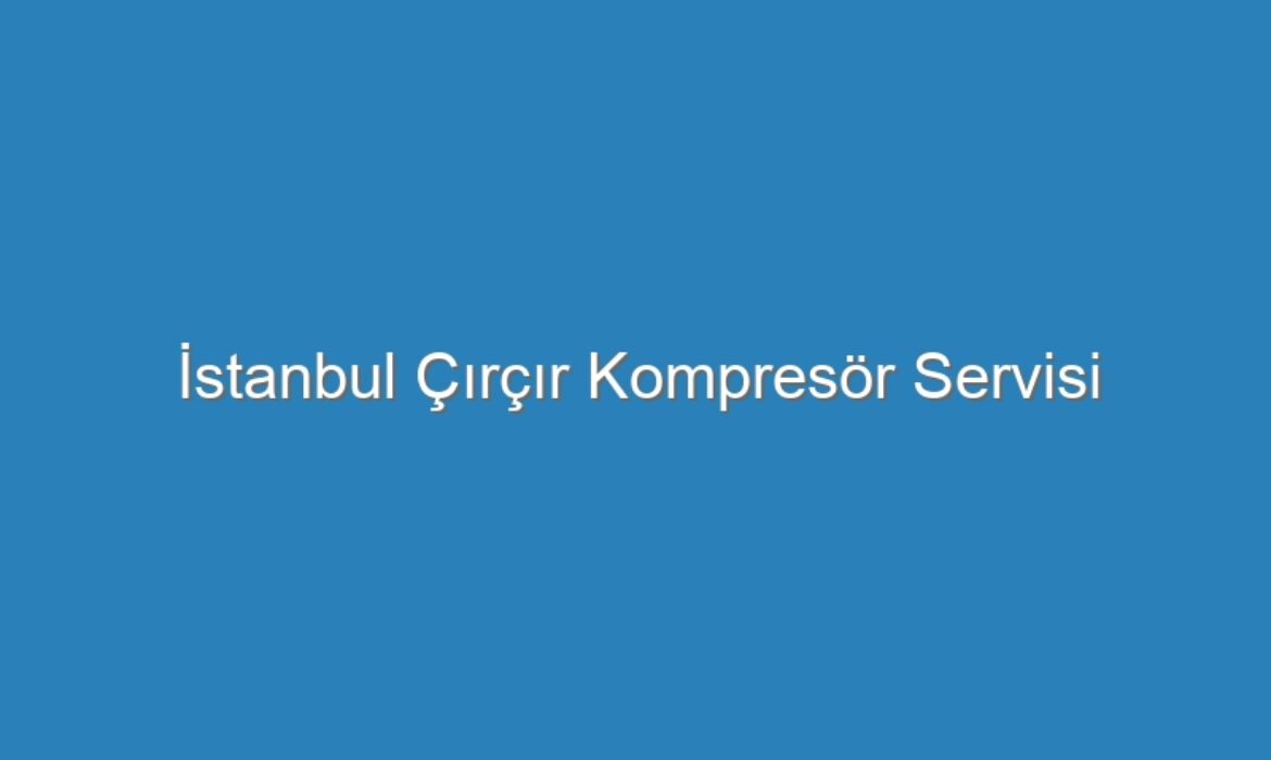İstanbul Çırçır Kompresör Servisi