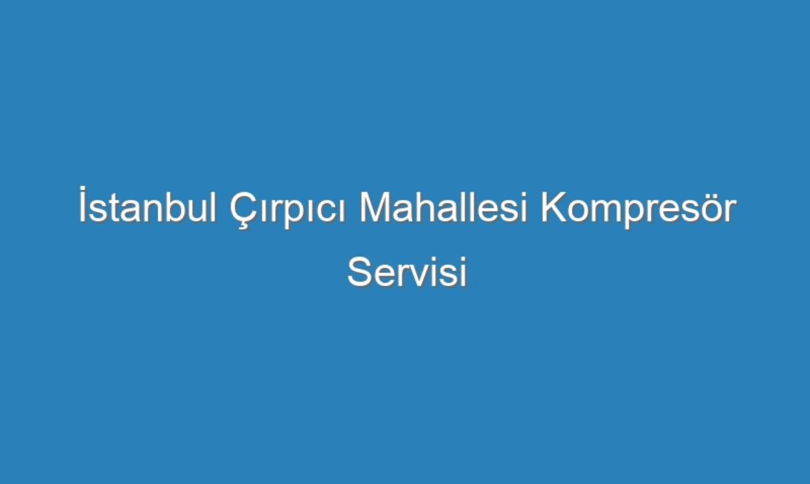 İstanbul Çırpıcı Mahallesi Kompresör Servisi