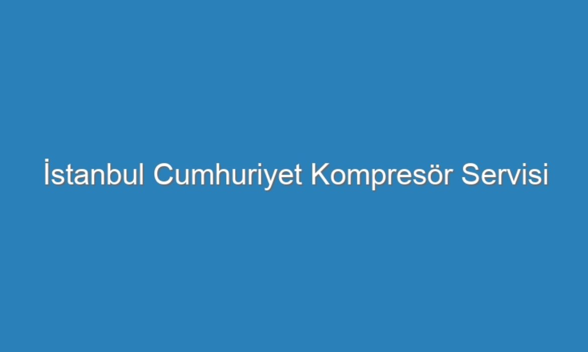 İstanbul Cumhuriyet Kompresör Servisi