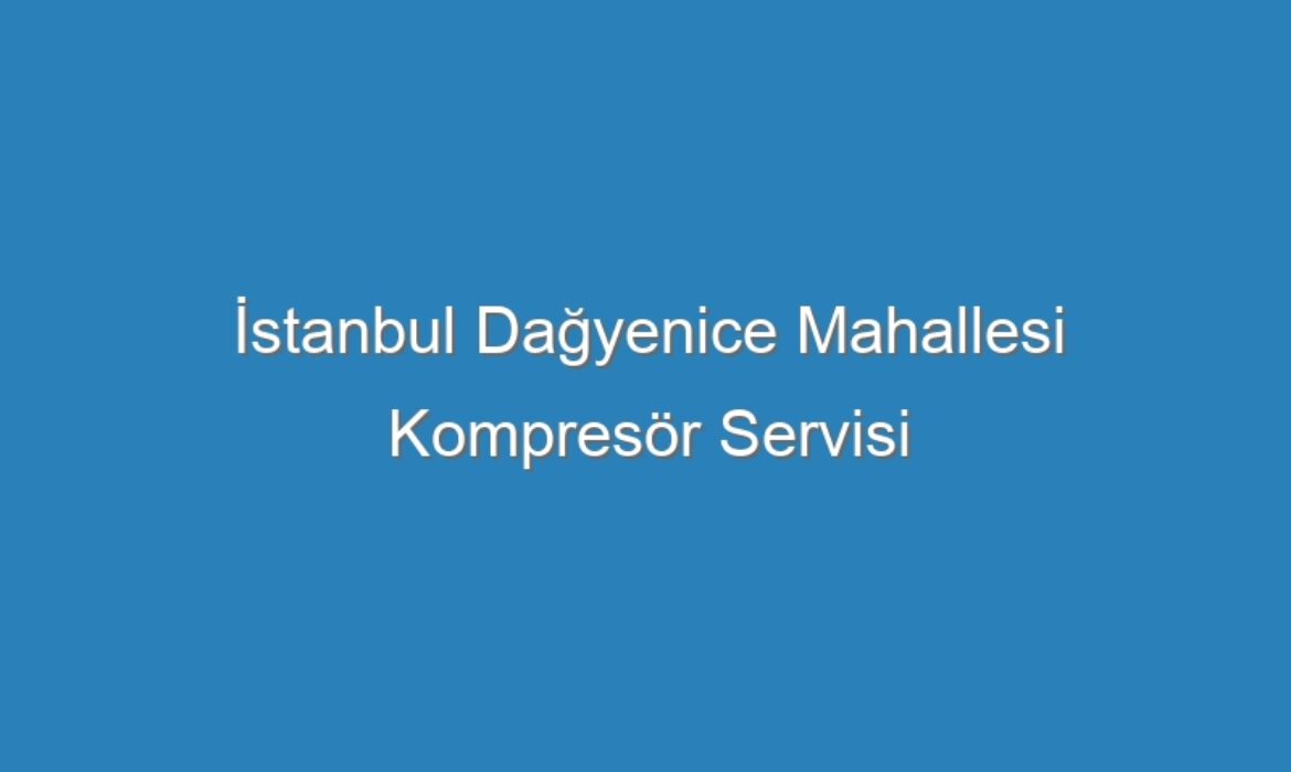 İstanbul Dağyenice Mahallesi Kompresör Servisi