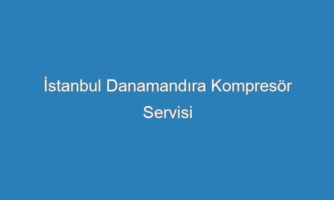 İstanbul Danamandıra Kompresör Servisi