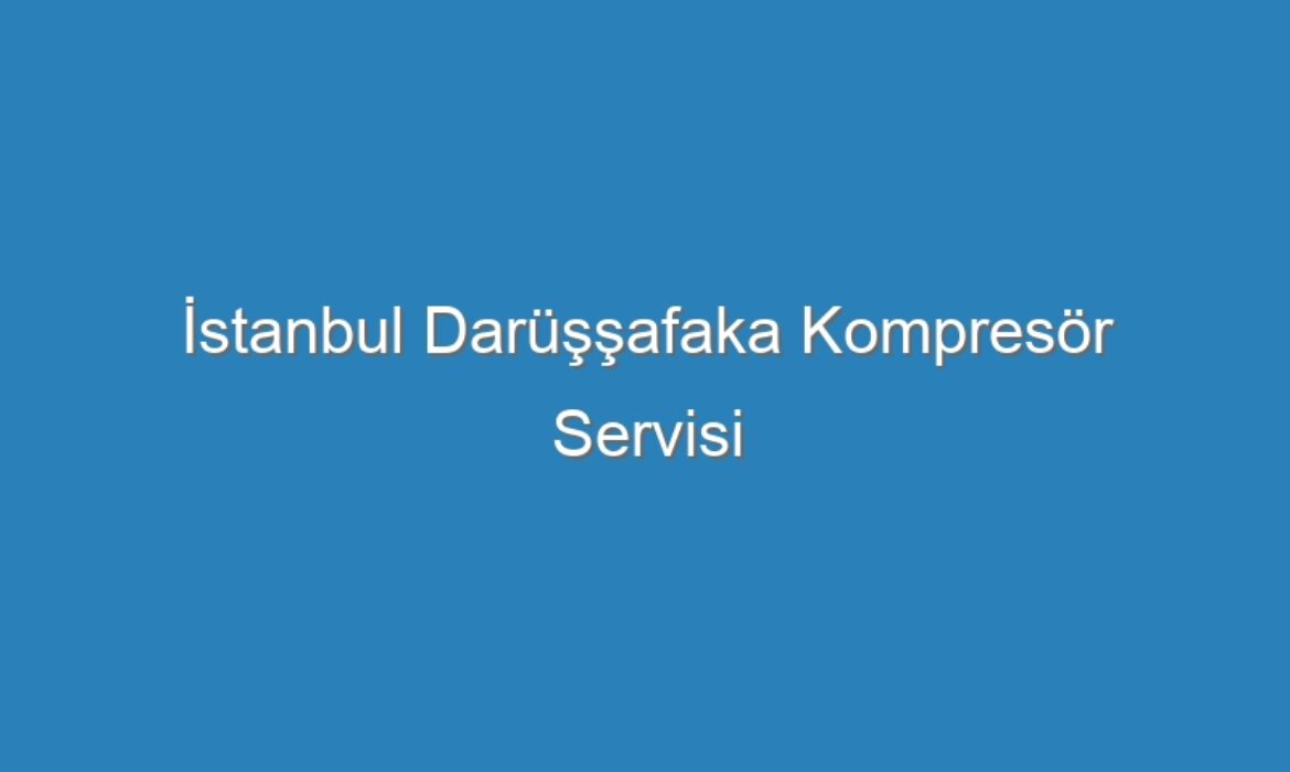 İstanbul Darüşşafaka Kompresör Servisi