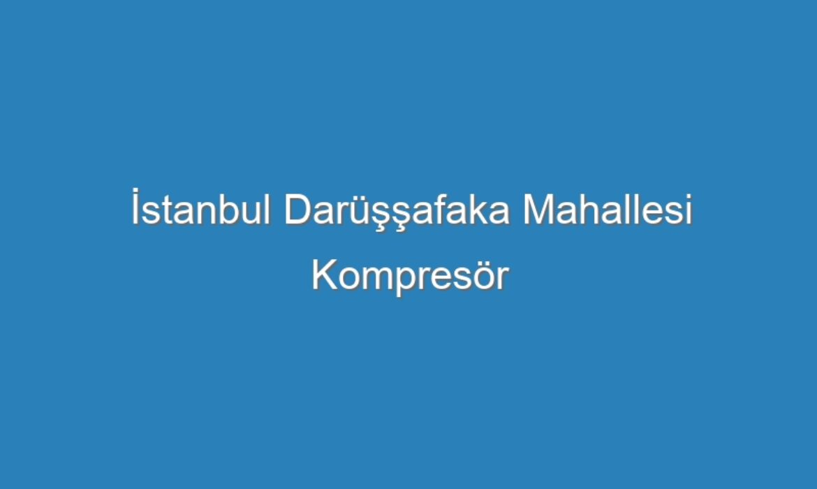 İstanbul Darüşşafaka Mahallesi Kompresör Servisi