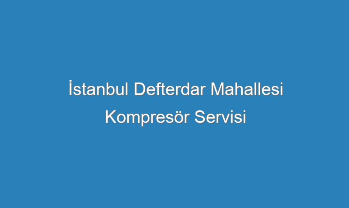 İstanbul Defterdar Mahallesi Kompresör Servisi