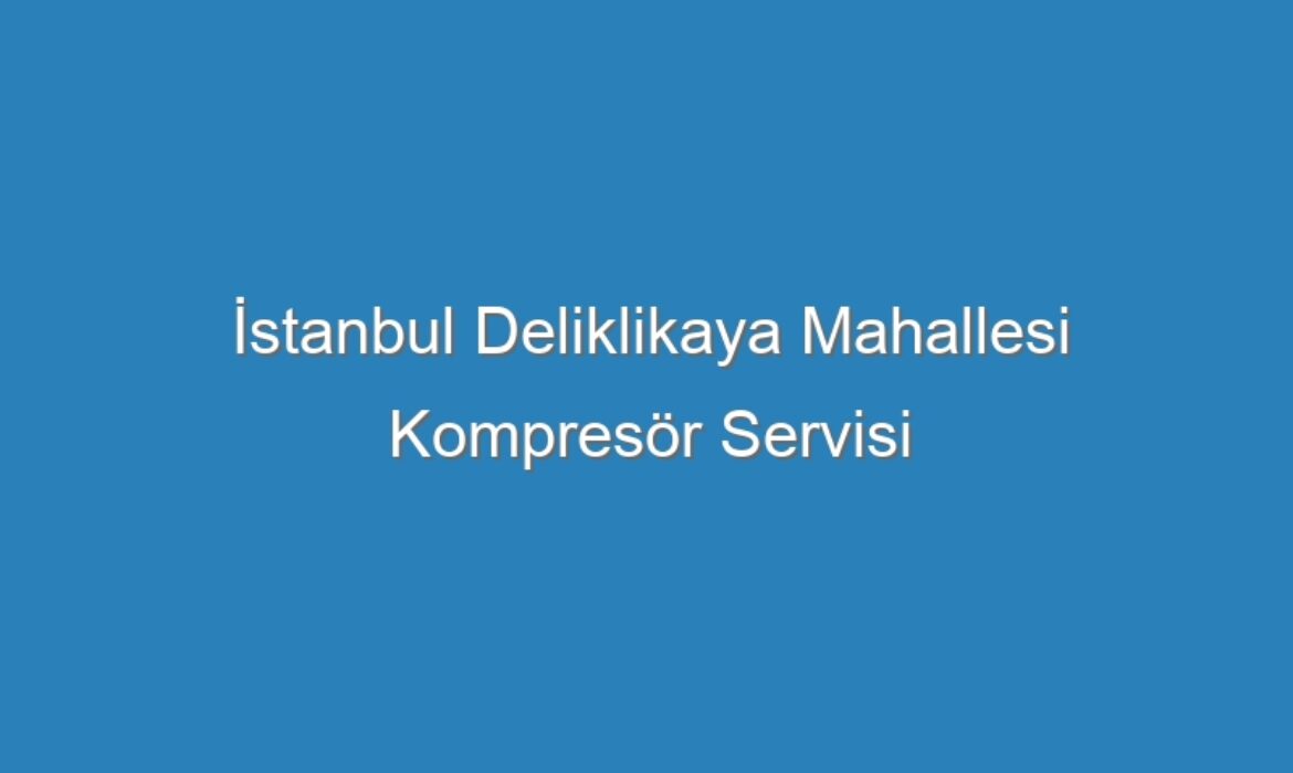 İstanbul Deliklikaya Mahallesi Kompresör Servisi